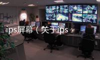 ips屏幕（關于ips屏幕的基本情況說明介紹）