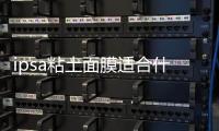 ipsa粘土面膜適合什么膚質 ipsa粘土面膜適合痘痘肌嗎