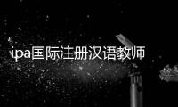 ipa國(guó)際注冊(cè)漢語(yǔ)教師資格證（國(guó)際注冊(cè)漢語(yǔ)教師資格證）