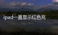ipad一直顯示紅色充電（ipad充不上電顯示紅色）