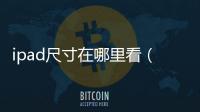ipad尺寸在哪里看（ipad尺寸）
