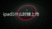 ipad1什么時(shí)候上市的？ ipad air1