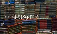 iqoo手機8g和12g差別大嗎（手機8g和12g差別大嗎）