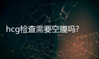 hcg檢查需要空腹嗎?hcg檢查要不要空腹?
