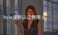 hcie重新認證費用（hcie認證費用）