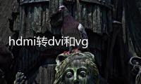 hdmi轉(zhuǎn)dvi和vga哪個好（hdmi轉(zhuǎn)dvi）