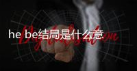 he be結(jié)局是什么意思（結(jié)局he和be是什么意思）
