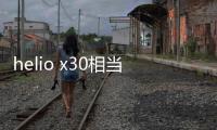 helio x30相當于驍龍多少（聯發科處理器怎么樣）