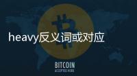 heavy反義詞或?qū)?yīng)詞（heavy反義詞）