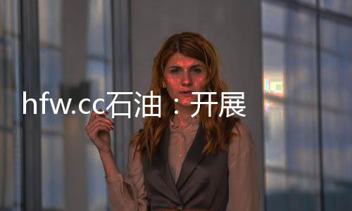 hfw.cc石油：開展基層管理人員安全環(huán)保業(yè)務技能大培訓