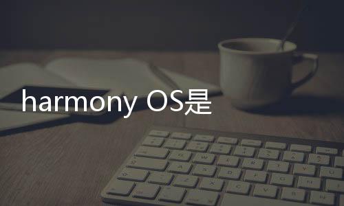 harmony OS是什么（harmony是什么意思）