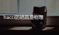 hacci防曬霜是物理防曬嗎 hacci防曬霜孕婦能用嗎