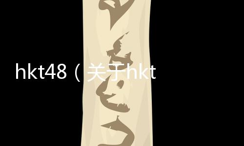 hkt48（關于hkt48的基本情況說明介紹）