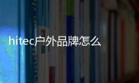 hitec戶外品牌怎么樣(hitec戶外登山鞋)