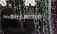 hiv是什么病的簡稱（hlv是什么病）