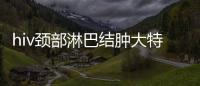 hiv頸部淋巴結腫大特點是什么，hiv頸部淋巴結腫大有哪些臨床表現