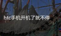 htc手機開機了就不停的自動重啟怎么回事?