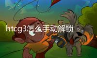 htcg3怎么手動解鎖？（htc g3）