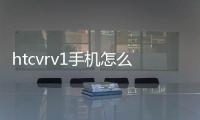 htcvrv1手機怎么用？ htc one v