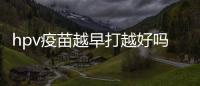 hpv疫苗越早打越好嗎？