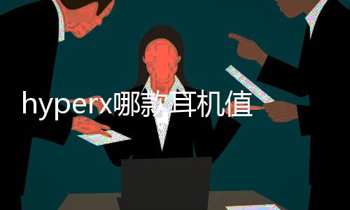 hyperx哪款耳機(jī)值得買（電競耳機(jī)什么牌子好HyperX入耳式電競耳機(jī)怎么樣？）