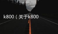 k800（關(guān)于k800的基本情況說明介紹）