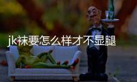 jk襪要怎么樣才不顯腿粗 襪子穿到小腿哪里顯瘦