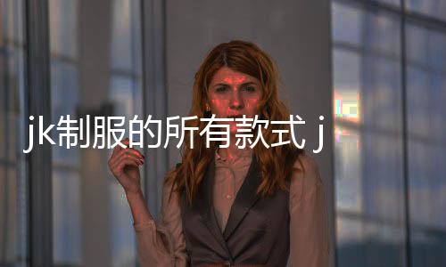 jk制服的所有款式 jk制服搭配禁忌
