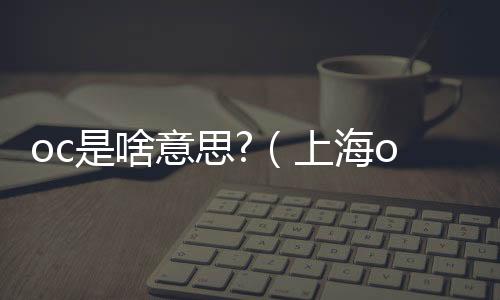 oc是啥意思?（上海oc是啥意思）