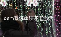 oem系統重裝還能激活嗎?（oem系統）