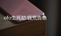 ofo生死劫:錢荒告急被訴訟又遇融資“羅生門”，誰會是最后一根救命稻草?