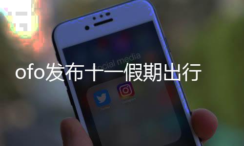 ofo發布十一假期出行報告：共享單車用戶日均出行次數漲超15%%