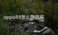 oppoR9怎么隱藏應(yīng)用 游戲（oppor9怎么隱藏應(yīng)用）