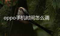 oppo手機時間怎么調(diào)（手機時間怎么調(diào)）