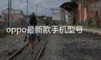oppo最新款手機(jī)型號(hào)？ oppo手機(jī)型號(hào)及價(jià)格