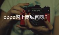 oppo網上商城官網？（手機官方網站專賣店）