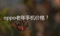 oppo老年手機(jī)價格？（oppo手機(jī)報價大全）