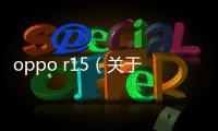 oppo r15（關于oppo r15的基本情況說明介紹）