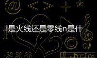 l是火線還是零線n是什么線（l是火線還是零線）
