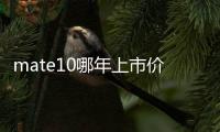 mate10哪年上市價格？（華為mate10價格）