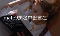 mate9黑名單設(shè)置在哪（華為Mate9如何設(shè)置關(guān)鍵字黑名單）
