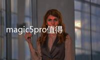 magic5pro值得買嗎（購買榮耀Magic5Pro的四個原因）