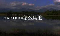 macmini怎么用的（macmini怎么用）