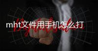 mht文件用手機怎么打開（怎樣打開mht文件）