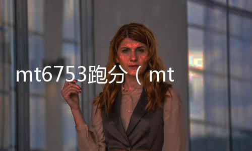 mt6753跑分（mt6763跑分）