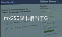 mx250顯卡相當于GTX什么級別（mx250顯卡什么級別）