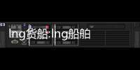 lng貨船:lng船舶新聞廣西