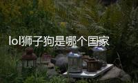 lol獅子狗是哪個(gè)國(guó)家的？ 獅子狗lol