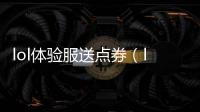 lol體驗服送點券（lol體驗服點卷怎么給）