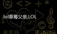 lol草莓父親,LOL傳奇人物草莓的父親：奮斗與堅韌的典范